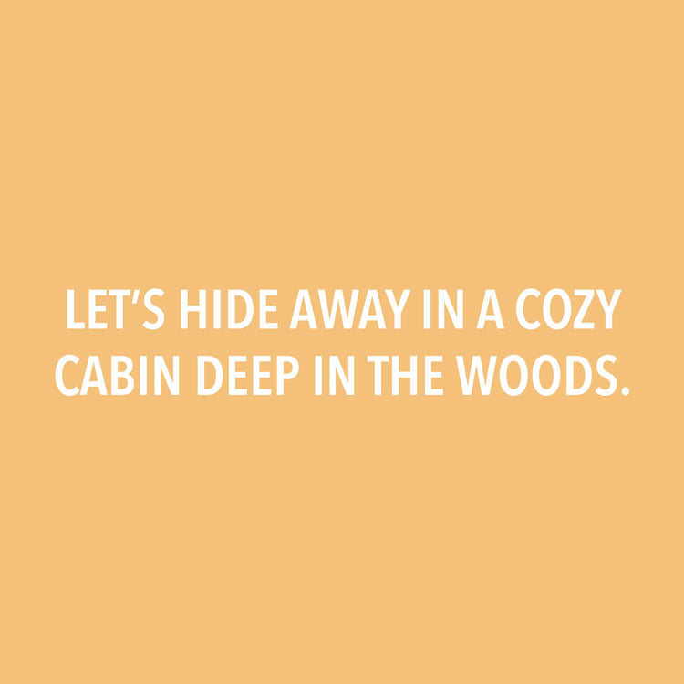 Let’s Hide Away in a Cozy Cabin Deep in the Woods.