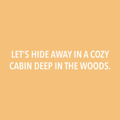 Let’s Hide Away in a Cozy Cabin Deep in the Woods.